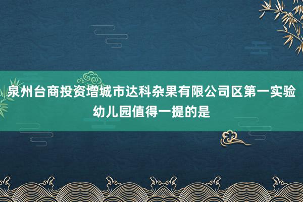 泉州台商投资增城市达科杂果有限公司区第一实验幼儿园值得一提的是